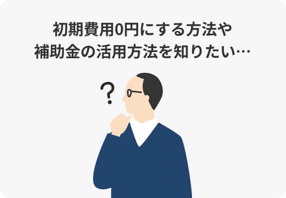 初期費用0円にする方法や補助金の活用方法を知りたい…